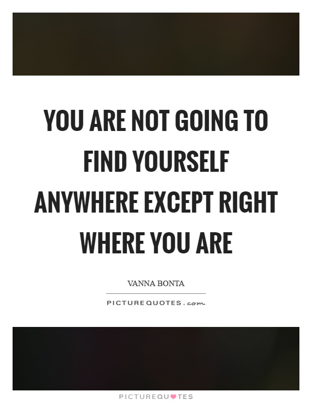 You are not going to find yourself anywhere except right where you are Picture Quote #1