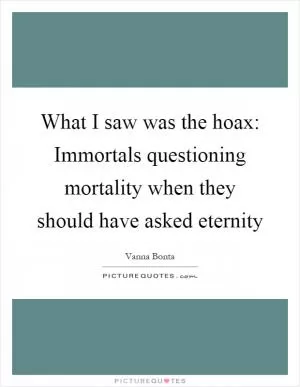 What I saw was the hoax: Immortals questioning mortality when they should have asked eternity Picture Quote #1