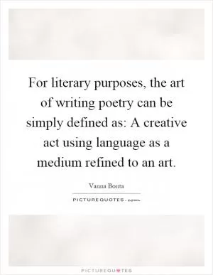 For literary purposes, the art of writing poetry can be simply defined as: A creative act using language as a medium refined to an art Picture Quote #1