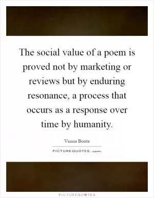 The social value of a poem is proved not by marketing or reviews but by enduring resonance, a process that occurs as a response over time by humanity Picture Quote #1