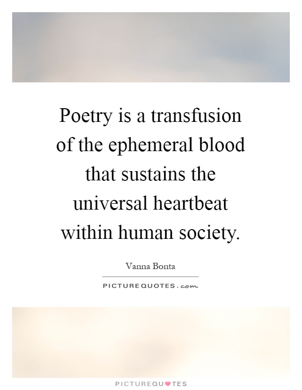 Poetry is a transfusion of the ephemeral blood that sustains the universal heartbeat within human society Picture Quote #1