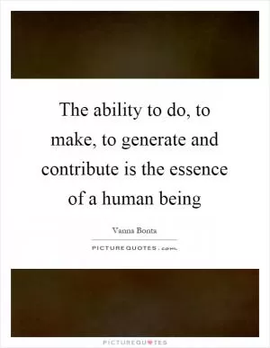 The ability to do, to make, to generate and contribute is the essence of a human being Picture Quote #1