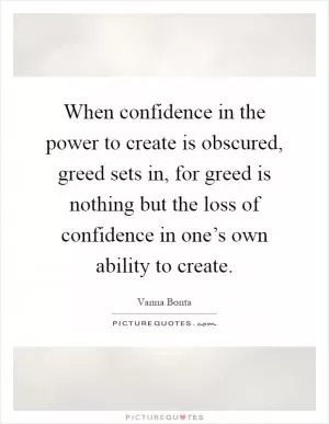 When confidence in the power to create is obscured, greed sets in, for greed is nothing but the loss of confidence in one’s own ability to create Picture Quote #1