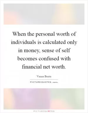 When the personal worth of individuals is calculated only in money, sense of self becomes confused with financial net worth Picture Quote #1