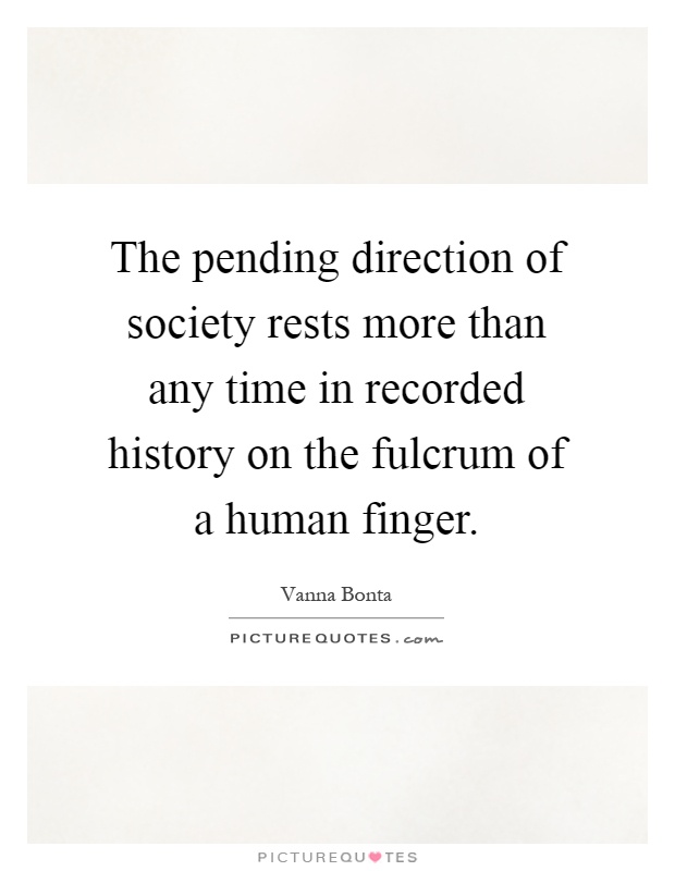 The pending direction of society rests more than any time in recorded history on the fulcrum of a human finger Picture Quote #1