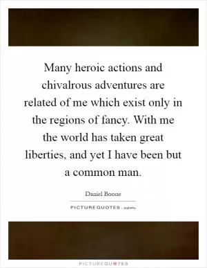 Many heroic actions and chivalrous adventures are related of me which exist only in the regions of fancy. With me the world has taken great liberties, and yet I have been but a common man Picture Quote #1