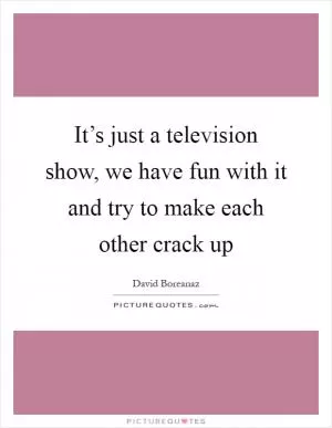 It’s just a television show, we have fun with it and try to make each other crack up Picture Quote #1