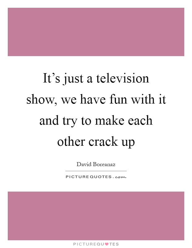 It's just a television show, we have fun with it and try to make each other crack up Picture Quote #1
