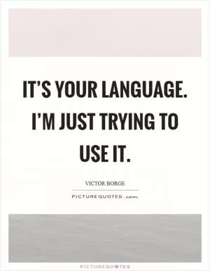 It’s your language. I’m just trying to use it Picture Quote #1