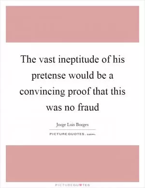 The vast ineptitude of his pretense would be a convincing proof that this was no fraud Picture Quote #1