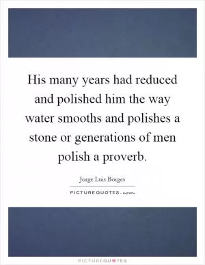 His many years had reduced and polished him the way water smooths and polishes a stone or generations of men polish a proverb Picture Quote #1