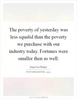 The poverty of yesterday was less squalid than the poverty we purchase with our industry today. Fortunes were smaller then as well Picture Quote #1