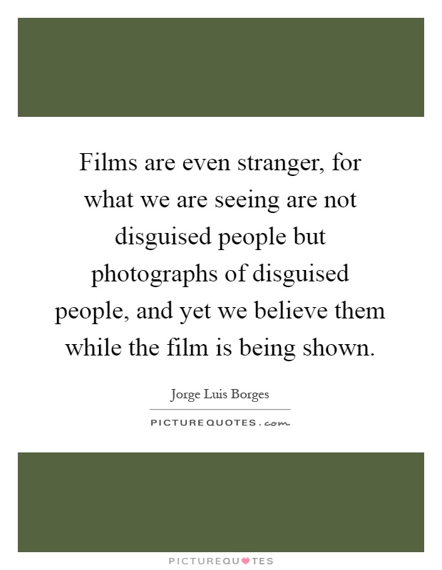 Films are even stranger, for what we are seeing are not disguised people but photographs of disguised people, and yet we believe them while the film is being shown Picture Quote #1