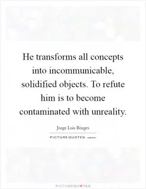 He transforms all concepts into incommunicable, solidified objects. To refute him is to become contaminated with unreality Picture Quote #1