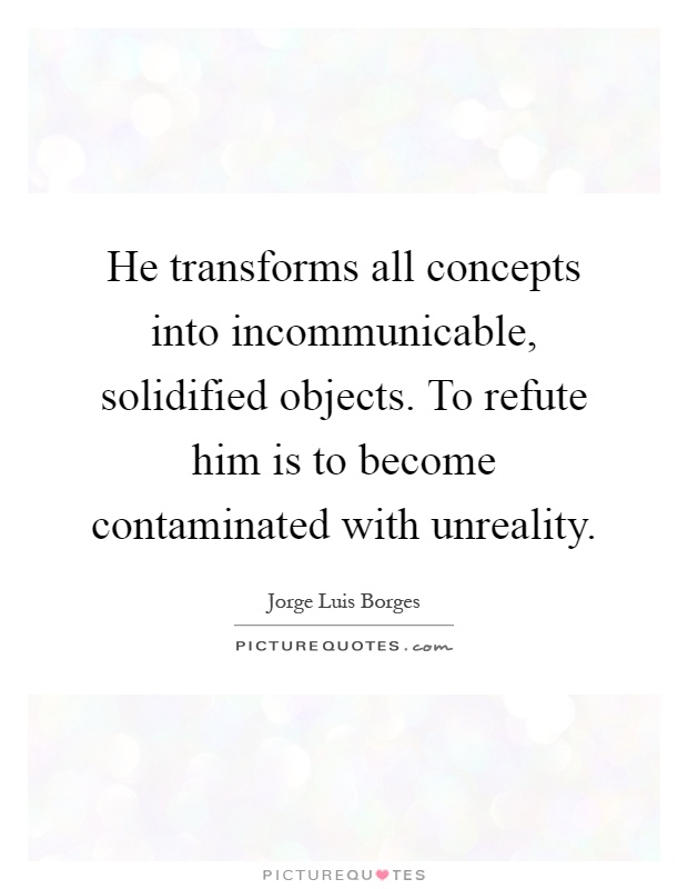 He transforms all concepts into incommunicable, solidified objects. To refute him is to become contaminated with unreality Picture Quote #1