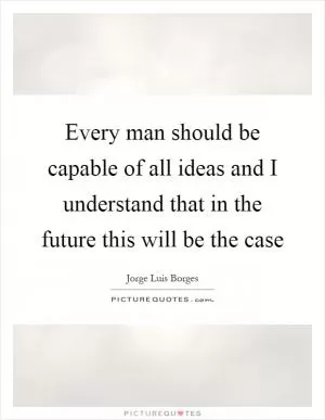 Every man should be capable of all ideas and I understand that in the future this will be the case Picture Quote #1