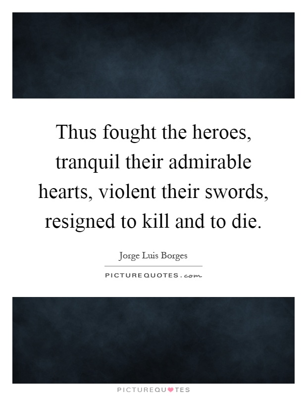 Thus fought the heroes, tranquil their admirable hearts, violent their swords, resigned to kill and to die Picture Quote #1