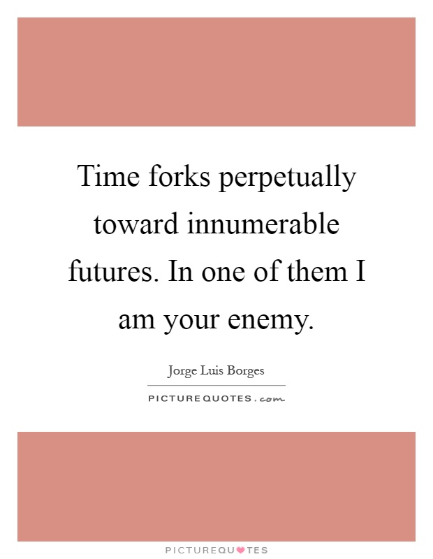 Time forks perpetually toward innumerable futures. In one of them I am your enemy Picture Quote #1