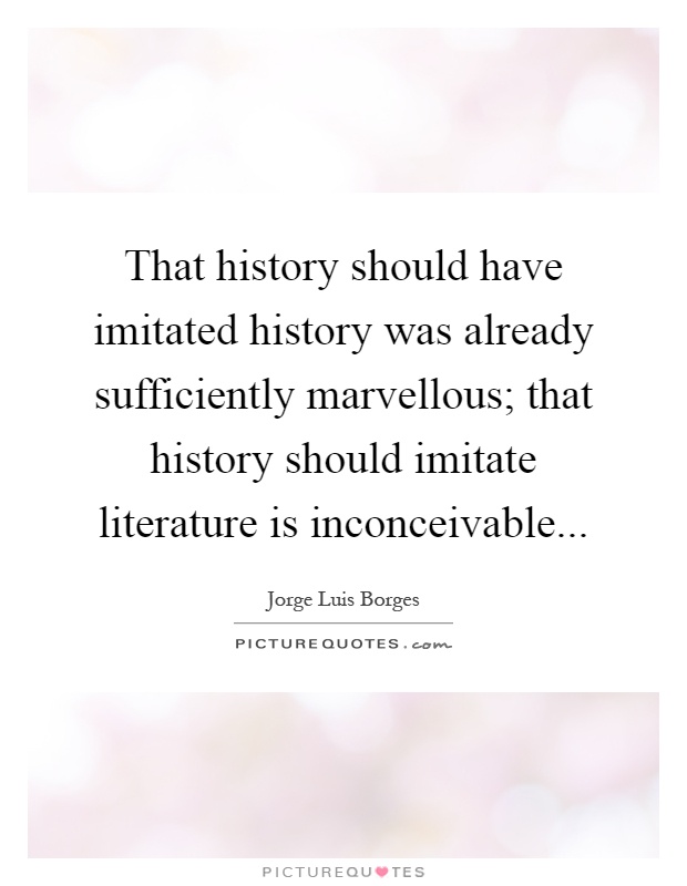 That history should have imitated history was already sufficiently marvellous; that history should imitate literature is inconceivable Picture Quote #1