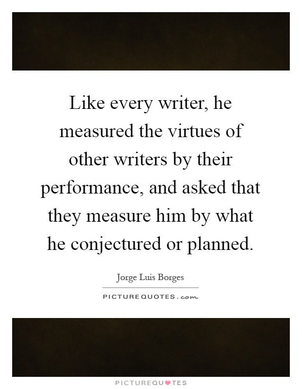 Like every writer, he measured the virtues of other writers by their performance, and asked that they measure him by what he conjectured or planned Picture Quote #1