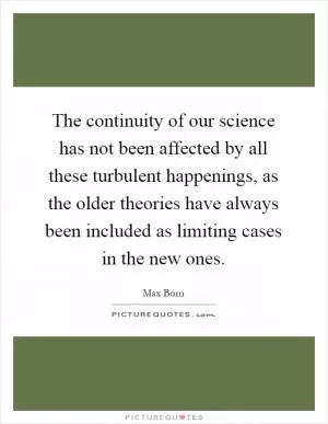The continuity of our science has not been affected by all these turbulent happenings, as the older theories have always been included as limiting cases in the new ones Picture Quote #1