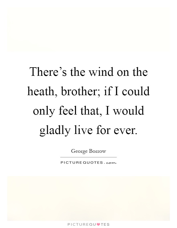 There's the wind on the heath, brother; if I could only feel that, I would gladly live for ever Picture Quote #1