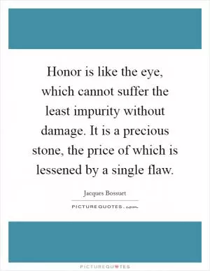 Honor is like the eye, which cannot suffer the least impurity without damage. It is a precious stone, the price of which is lessened by a single flaw Picture Quote #1