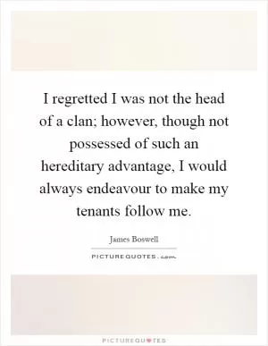 I regretted I was not the head of a clan; however, though not possessed of such an hereditary advantage, I would always endeavour to make my tenants follow me Picture Quote #1