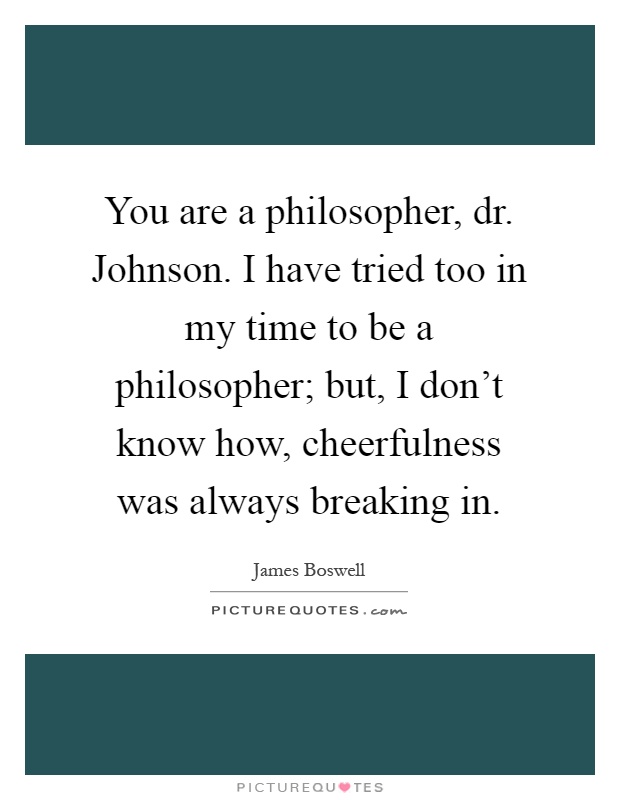 You are a philosopher, dr. Johnson. I have tried too in my time to be a philosopher; but, I don't know how, cheerfulness was always breaking in Picture Quote #1