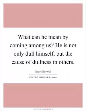 What can he mean by coming among us? He is not only dull himself, but the cause of dullness in others Picture Quote #1