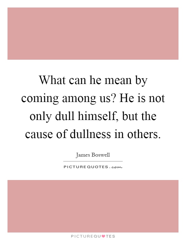 What can he mean by coming among us? He is not only dull himself, but the cause of dullness in others Picture Quote #1