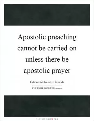 Apostolic preaching cannot be carried on unless there be apostolic prayer Picture Quote #1