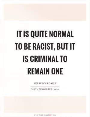 It is quite normal to be racist, but it is criminal to remain one Picture Quote #1