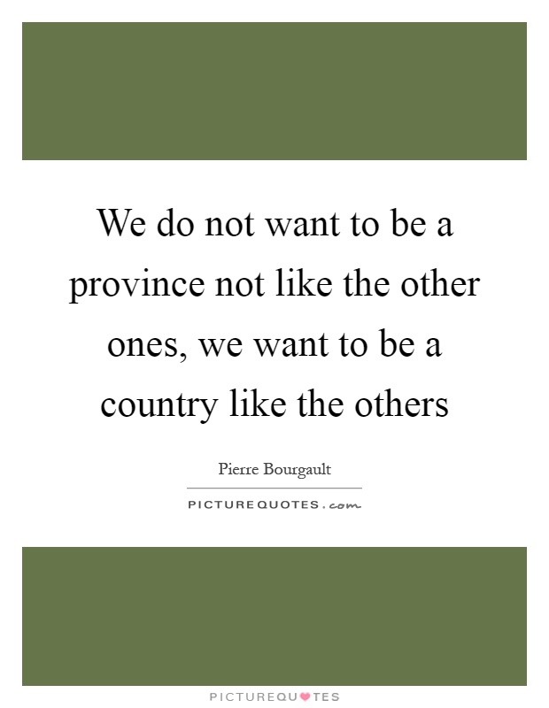 We do not want to be a province not like the other ones, we want to be a country like the others Picture Quote #1