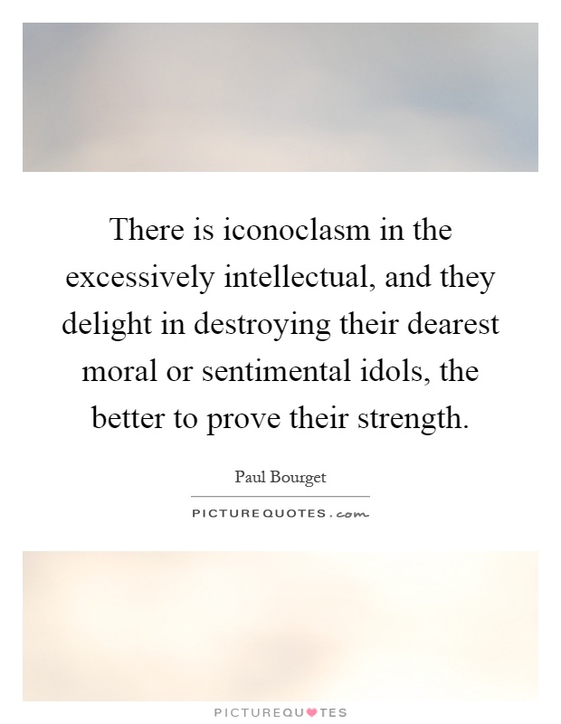There is iconoclasm in the excessively intellectual, and they delight in destroying their dearest moral or sentimental idols, the better to prove their strength Picture Quote #1