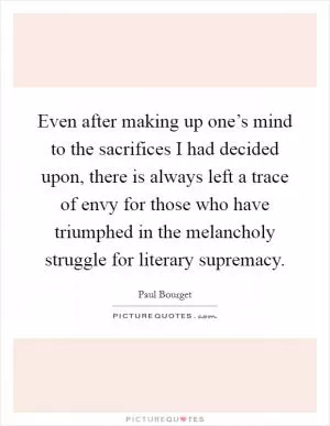 Even after making up one’s mind to the sacrifices I had decided upon, there is always left a trace of envy for those who have triumphed in the melancholy struggle for literary supremacy Picture Quote #1