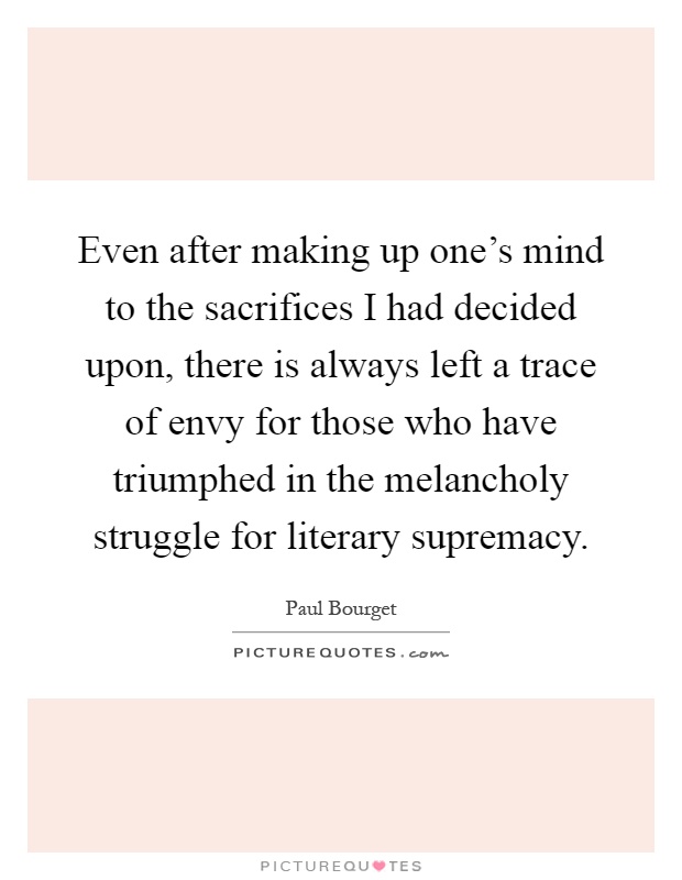 Even after making up one's mind to the sacrifices I had decided upon, there is always left a trace of envy for those who have triumphed in the melancholy struggle for literary supremacy Picture Quote #1