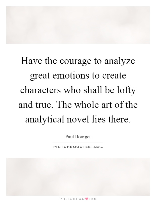 Have the courage to analyze great emotions to create characters who shall be lofty and true. The whole art of the analytical novel lies there Picture Quote #1