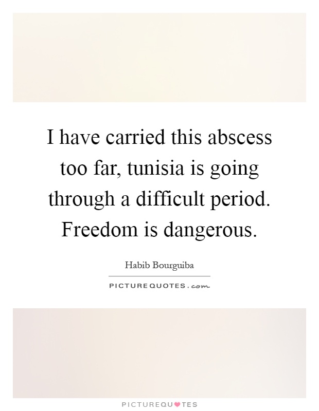 I have carried this abscess too far, tunisia is going through a difficult period. Freedom is dangerous Picture Quote #1