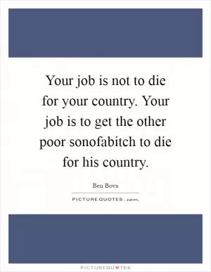 Your job is not to die for your country. Your job is to get the other poor sonofabitch to die for his country Picture Quote #1