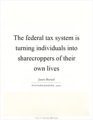 The federal tax system is turning individuals into sharecroppers of their own lives Picture Quote #1