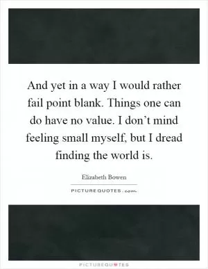 And yet in a way I would rather fail point blank. Things one can do have no value. I don’t mind feeling small myself, but I dread finding the world is Picture Quote #1
