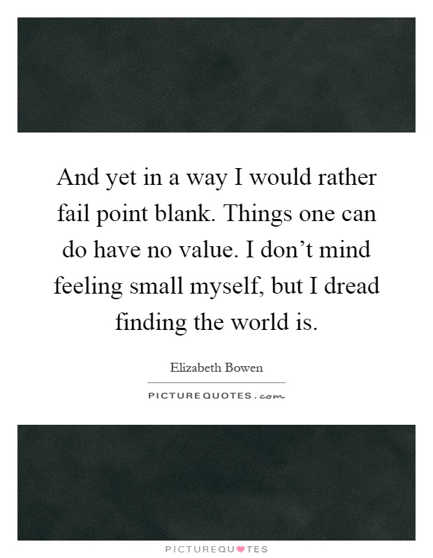 And yet in a way I would rather fail point blank. Things one can do have no value. I don't mind feeling small myself, but I dread finding the world is Picture Quote #1