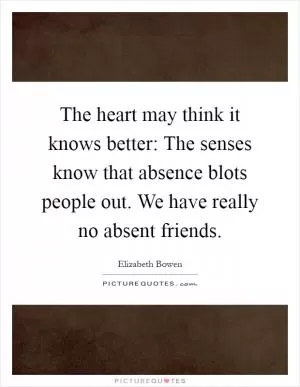 The heart may think it knows better: The senses know that absence blots people out. We have really no absent friends Picture Quote #1