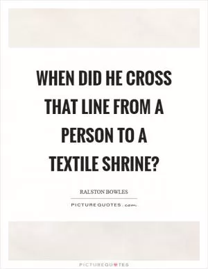 When did he cross that line from a person to a textile shrine? Picture Quote #1