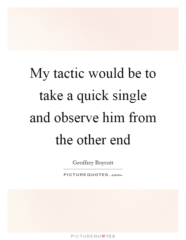 My tactic would be to take a quick single and observe him from the other end Picture Quote #1