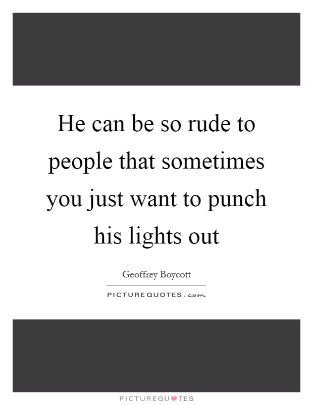 He can be so rude to people that sometimes you just want to punch his lights out Picture Quote #1