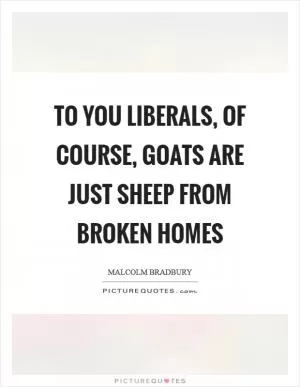 To you liberals, of course, goats are just sheep from broken homes Picture Quote #1