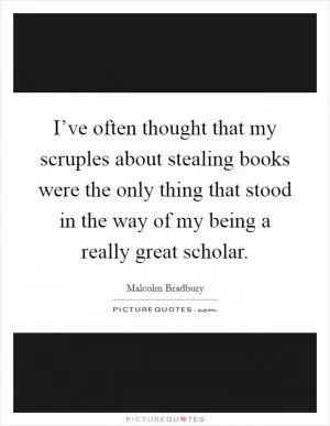 I’ve often thought that my scruples about stealing books were the only thing that stood in the way of my being a really great scholar Picture Quote #1
