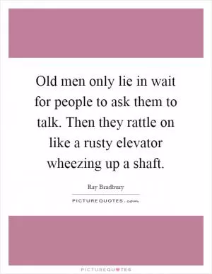 Old men only lie in wait for people to ask them to talk. Then they rattle on like a rusty elevator wheezing up a shaft Picture Quote #1